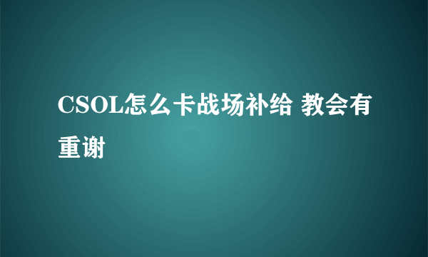 CSOL怎么卡战场补给 教会有重谢