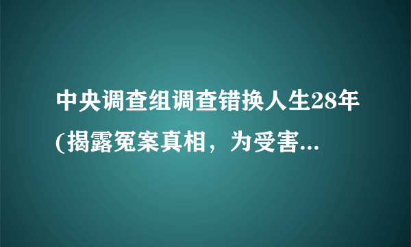 中央调查组调查错换人生28年(揭露冤案真相，为受害者讨回公道)