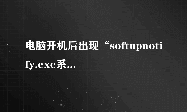 电脑开机后出现“softupnotify.exe系统错误”是怎么回事?