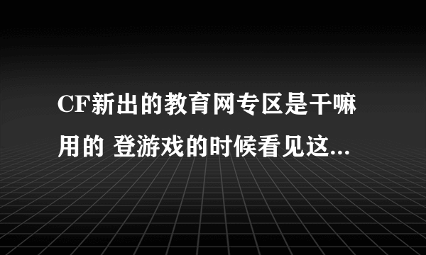 CF新出的教育网专区是干嘛用的 登游戏的时候看见这玩意儿 吓了一跳。。。