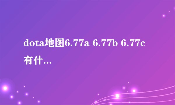 dota地图6.77a 6.77b 6.77c有什么区别?