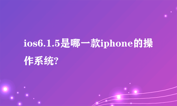 ios6.1.5是哪一款iphone的操作系统?