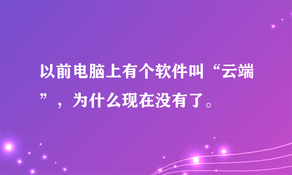 以前电脑上有个软件叫“云端”，为什么现在没有了。