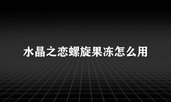 水晶之恋螺旋果冻怎么用