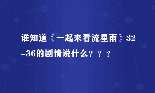 谁知道《一起来看流星雨》32-36的剧情说什么？？？