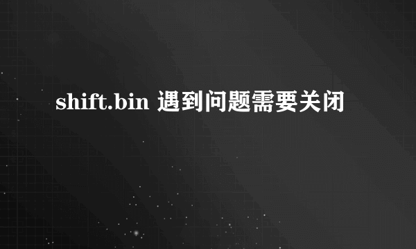 shift.bin 遇到问题需要关闭