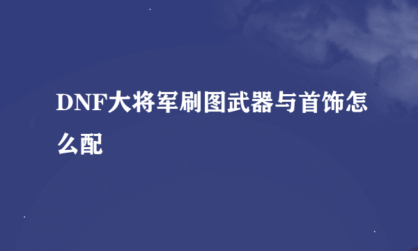 DNF大将军刷图武器与首饰怎么配