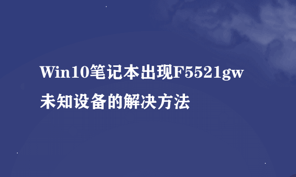 Win10笔记本出现F5521gw未知设备的解决方法