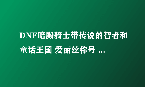 DNF暗殿骑士带传说的智者和童话王国 爱丽丝称号 那个好 要施放？