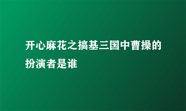 开心麻花之搞基三国中曹操的扮演者是谁