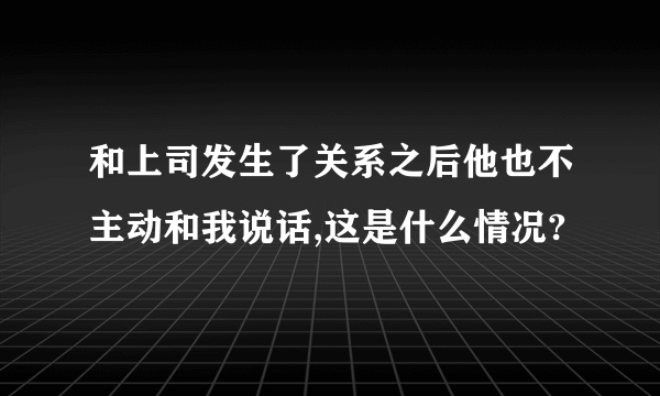 和上司发生了关系之后他也不主动和我说话,这是什么情况?