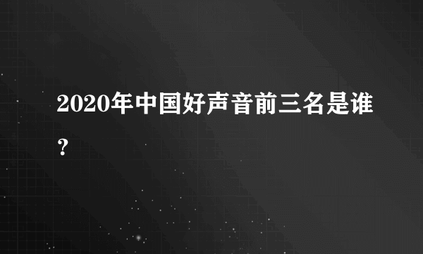 2020年中国好声音前三名是谁？