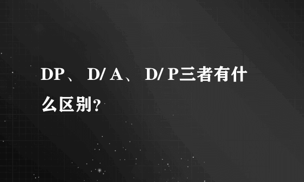 DP、 D/ A、 D/ P三者有什么区别？