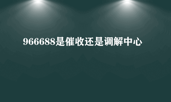 966688是催收还是调解中心