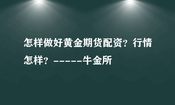 怎样做好黄金期货配资？行情怎样？-----牛金所