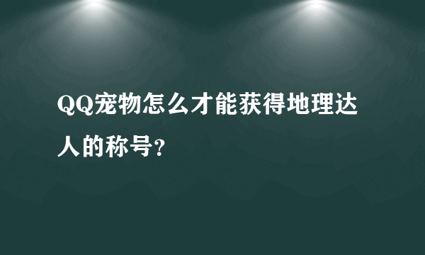 QQ宠物怎么才能获得地理达人的称号？