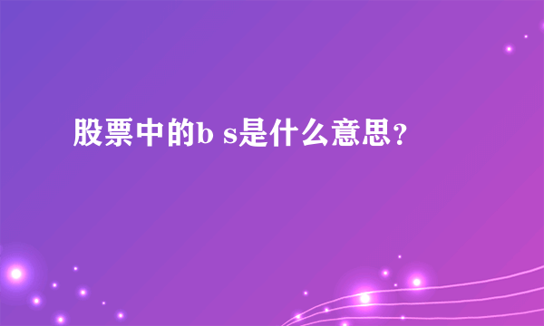 股票中的b s是什么意思？