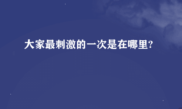 大家最刺激的一次是在哪里?