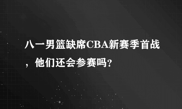 八一男篮缺席CBA新赛季首战，他们还会参赛吗？