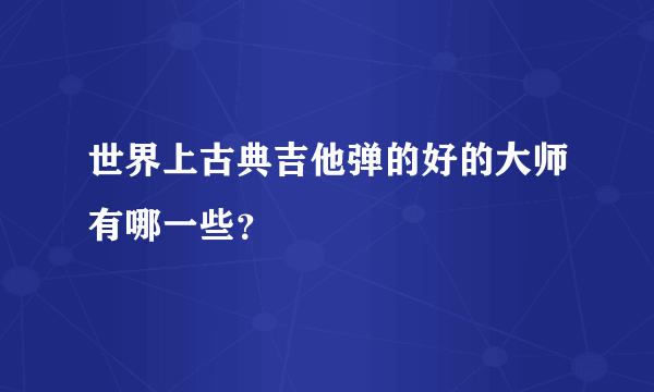 世界上古典吉他弹的好的大师有哪一些？