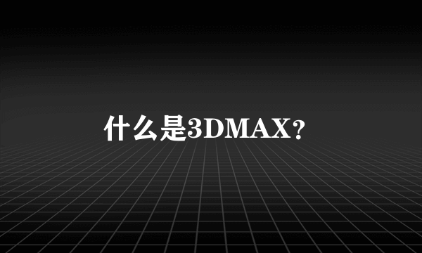 什么是3DMAX？
