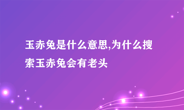 玉赤兔是什么意思,为什么搜索玉赤兔会有老头