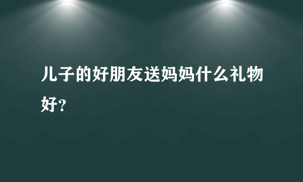 儿子的好朋友送妈妈什么礼物好？