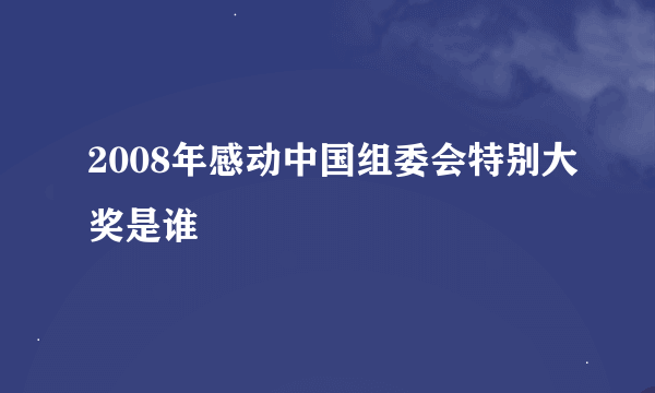 2008年感动中国组委会特别大奖是谁