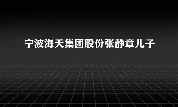 宁波海天集团股份张静章儿子
