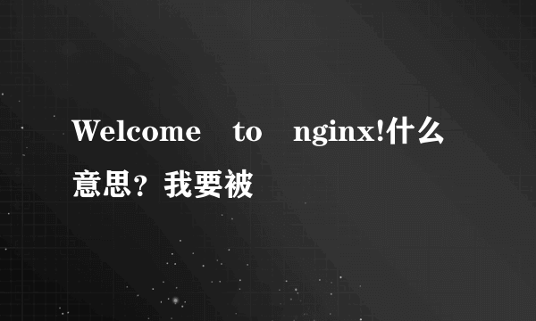 Welcome to nginx!什么意思？我要被