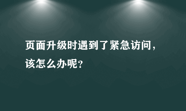 页面升级时遇到了紧急访问，该怎么办呢？