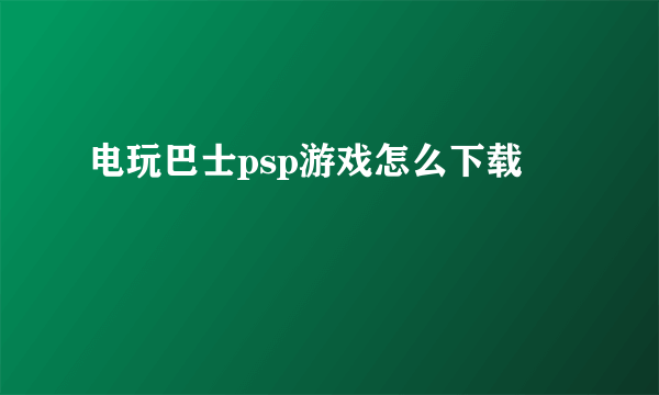 电玩巴士psp游戏怎么下载