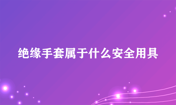 绝缘手套属于什么安全用具