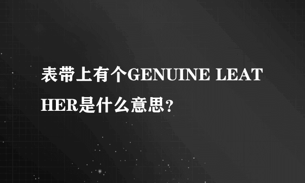 表带上有个GENUINE LEATHER是什么意思？