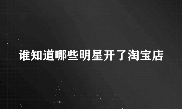 谁知道哪些明星开了淘宝店
