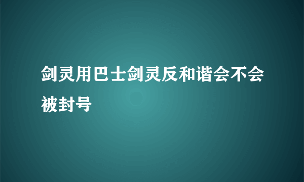 剑灵用巴士剑灵反和谐会不会被封号