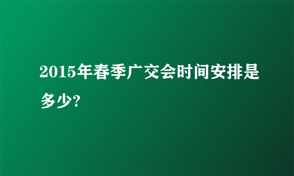 2015年春季广交会时间安排是多少?