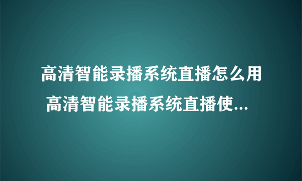 高清智能录播系统直播怎么用 高清智能录播系统直播使用注意事项有哪些