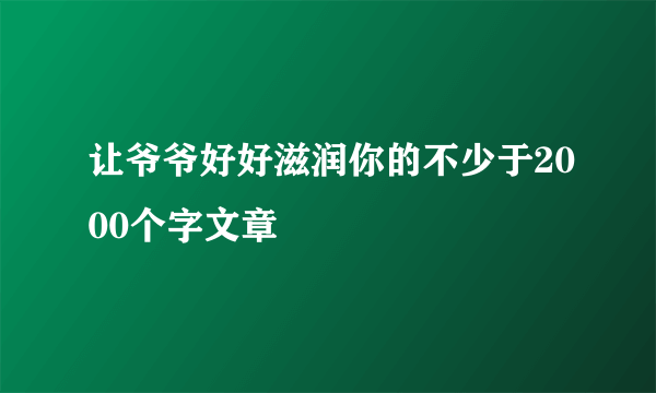 让爷爷好好滋润你的不少于2000个字文章