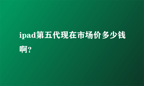 ipad第五代现在市场价多少钱啊？