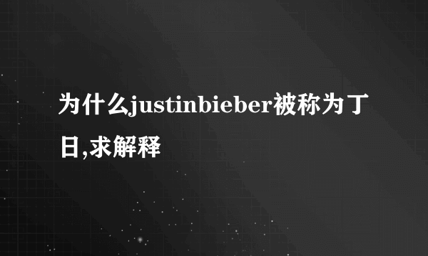 为什么justinbieber被称为丁日,求解释