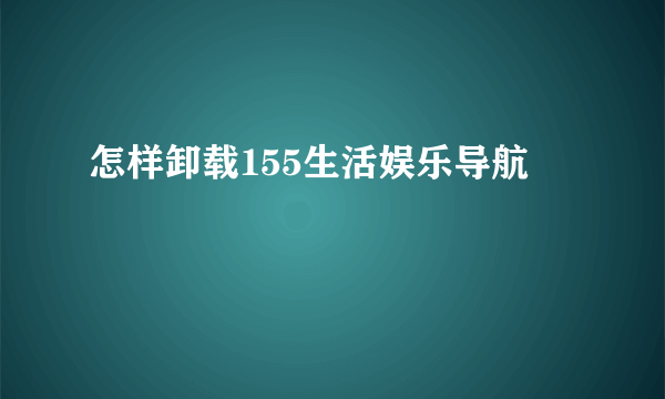 怎样卸载155生活娱乐导航