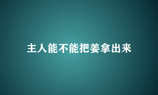 主人能不能把姜拿出来