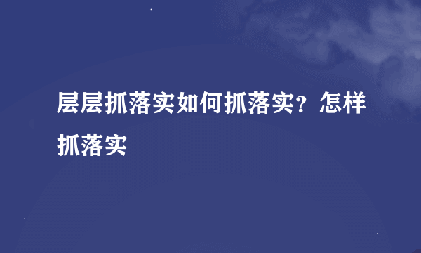 层层抓落实如何抓落实？怎样抓落实