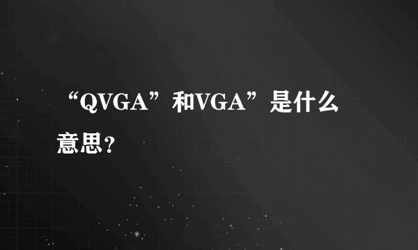 “QVGA”和VGA”是什么意思？