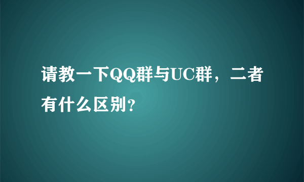 请教一下QQ群与UC群，二者有什么区别？