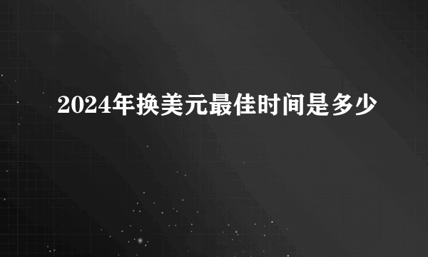 2024年换美元最佳时间是多少