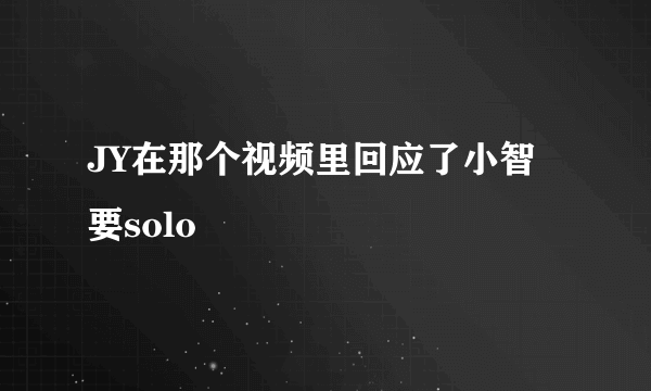 JY在那个视频里回应了小智要solo