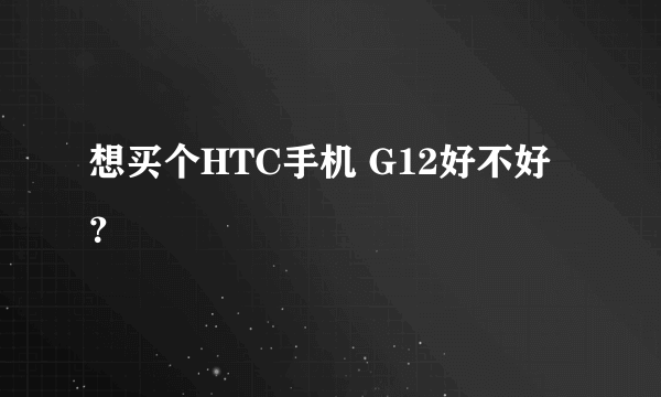 想买个HTC手机 G12好不好？
