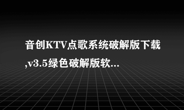 音创KTV点歌系统破解版下载,v3.5绿色破解版软件介绍_音创KTV点歌系统破解版下载,v3.5绿色破解版软件是什么